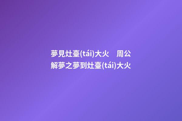 夢見灶臺(tái)大火　周公解夢之夢到灶臺(tái)大火